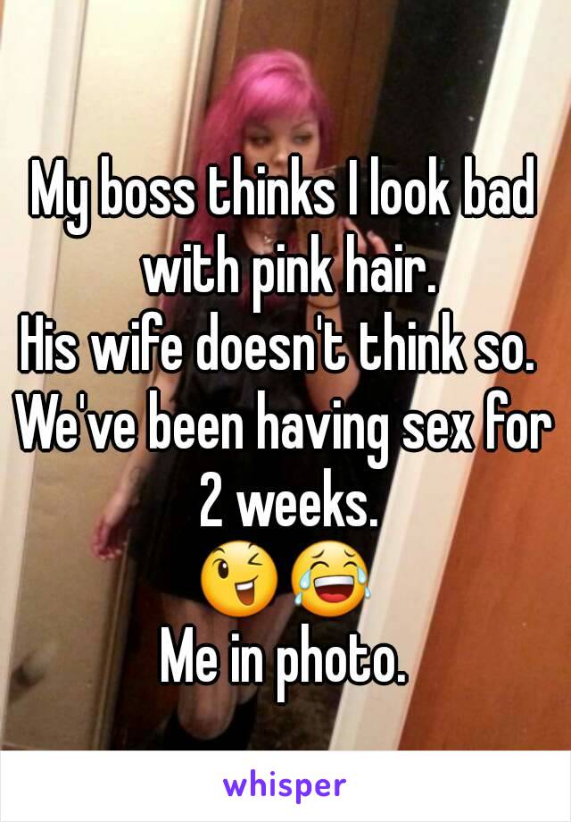 My boss thinks I look bad with pink hair.
His wife doesn't think so. 
We've been having sex for 2 weeks.
😉😂
Me in photo.