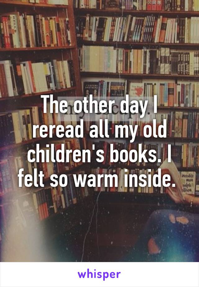 The other day I reread all my old children's books. I felt so warm inside. 