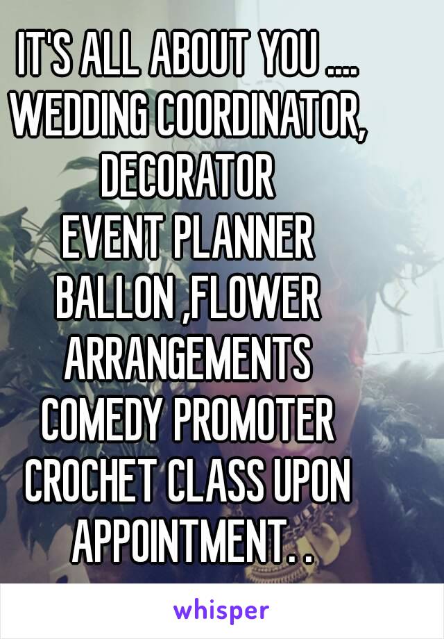 IT'S ALL ABOUT YOU ....
WEDDING COORDINATOR, DECORATOR 
EVENT PLANNER
BALLON ,FLOWER ARRANGEMENTS 
COMEDY PROMOTER
CROCHET CLASS UPON APPOINTMENT. .