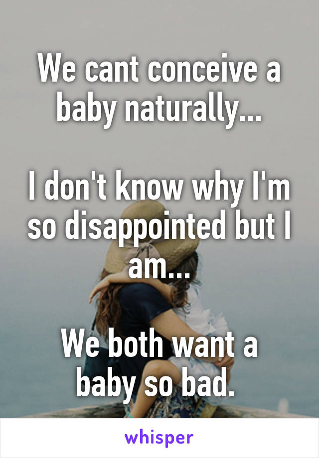 We cant conceive a baby naturally...

I don't know why I'm so disappointed but I am...

We both want a baby so bad. 