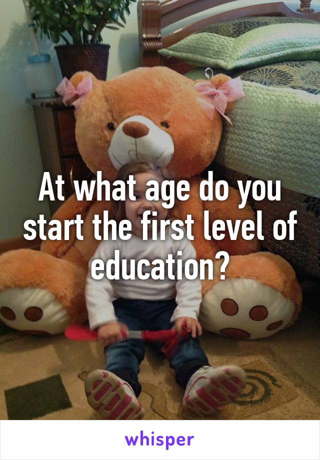 At what age do you start the first level of education?