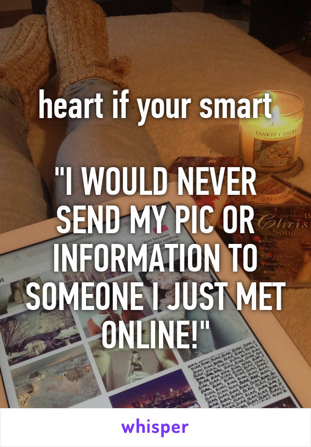 heart if your smart

"I WOULD NEVER SEND MY PIC OR INFORMATION TO SOMEONE I JUST MET ONLINE!"