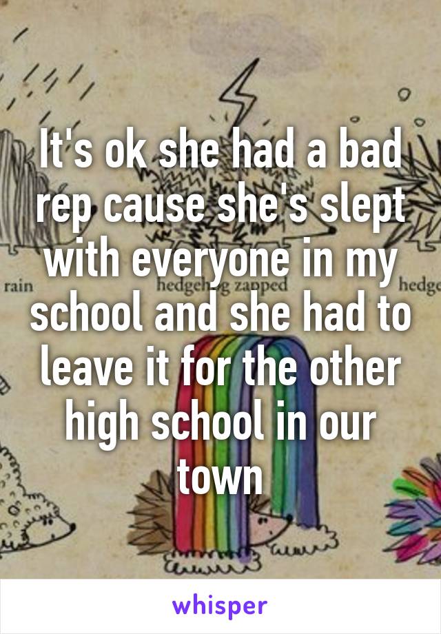 It's ok she had a bad rep cause she's slept with everyone in my school and she had to leave it for the other high school in our town