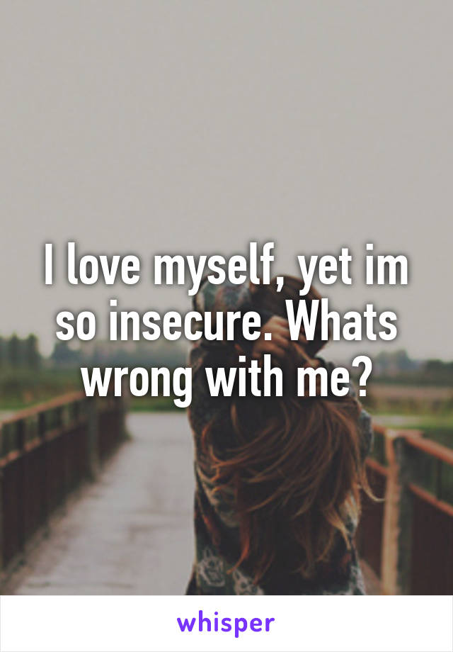 I love myself, yet im so insecure. Whats wrong with me?