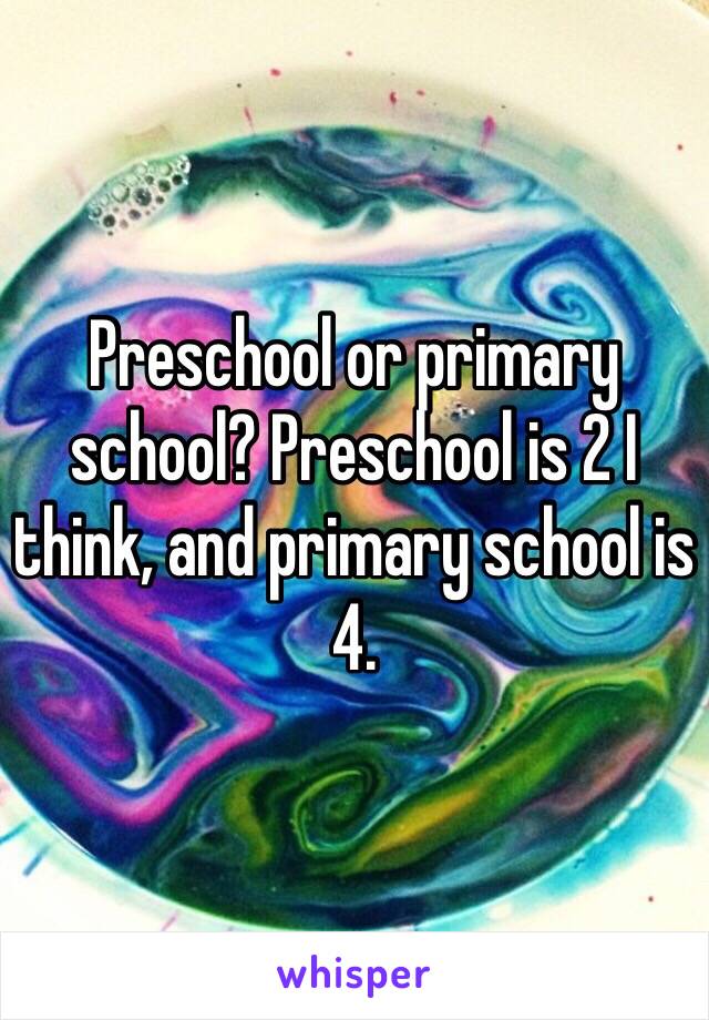 Preschool or primary school? Preschool is 2 I think, and primary school is 4.