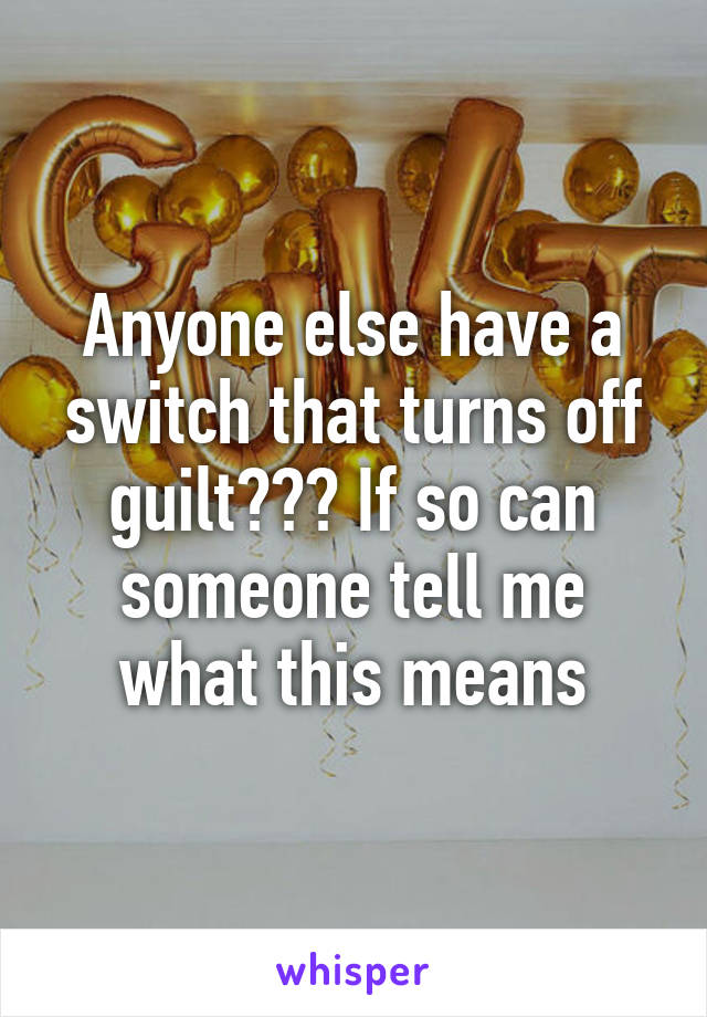 Anyone else have a switch that turns off guilt??? If so can someone tell me what this means