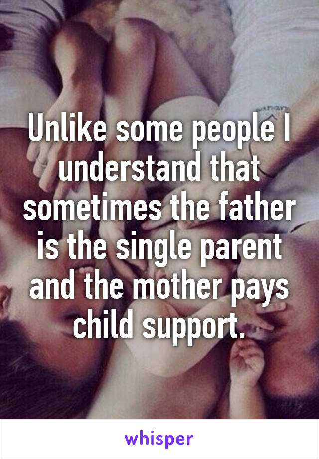 Unlike some people I understand that sometimes the father is the single parent and the mother pays child support.