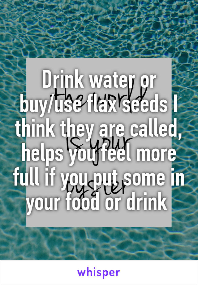 Drink water or buy/use flax seeds I think they are called, helps you feel more full if you put some in your food or drink 