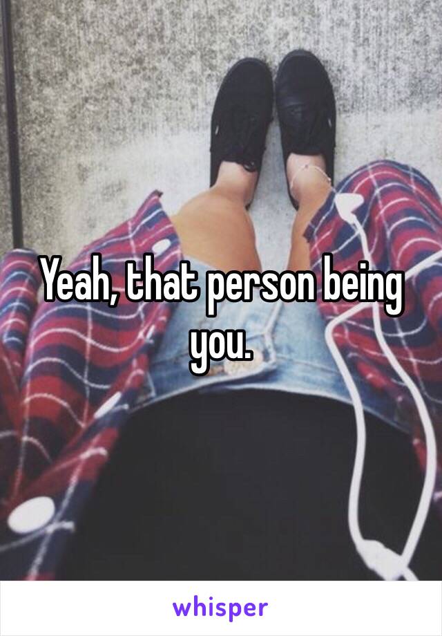 Yeah, that person being you. 