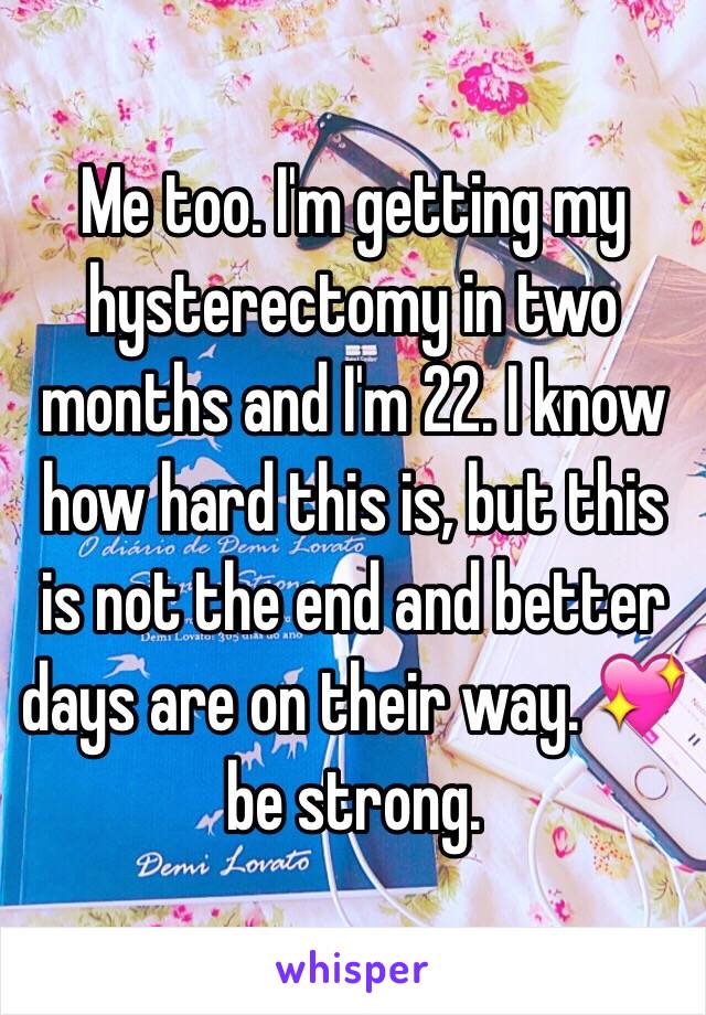 Me too. I'm getting my hysterectomy in two months and I'm 22. I know how hard this is, but this is not the end and better days are on their way. 💖 be strong.