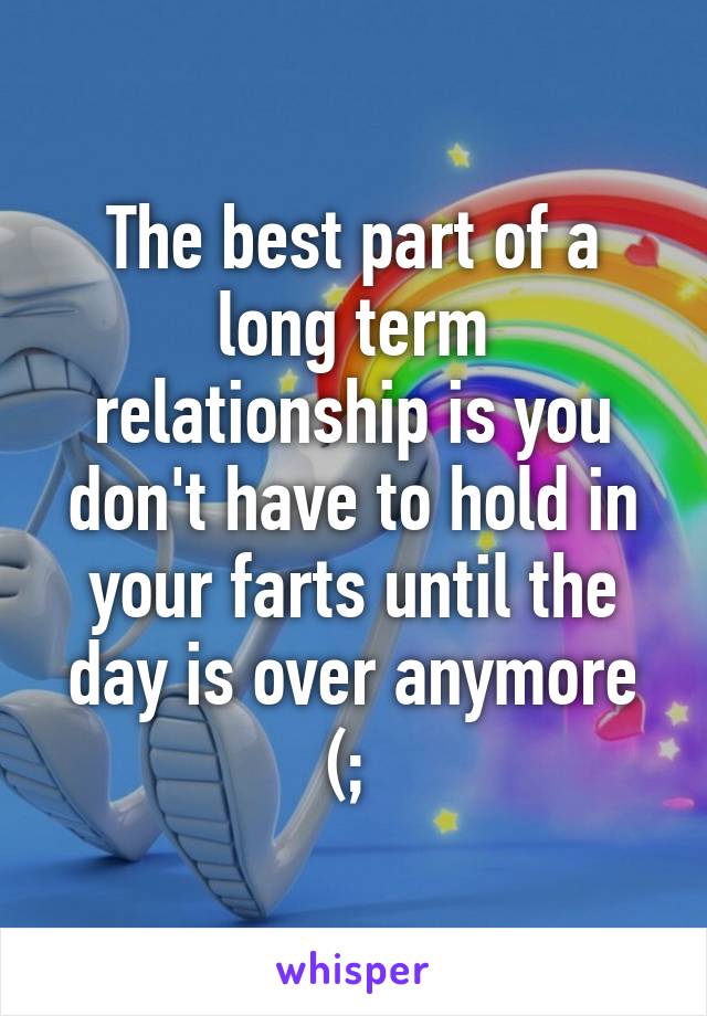 The best part of a long term relationship is you don't have to hold in your farts until the day is over anymore (; 