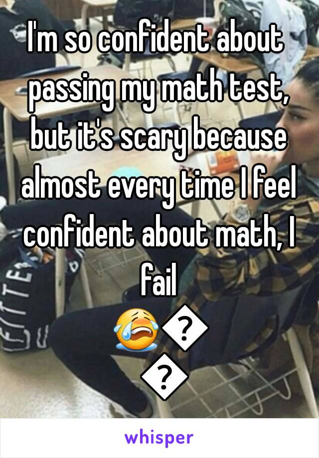 I'm so confident about passing my math test, but it's scary because almost every time I feel confident about math, I fail 😭😭😭