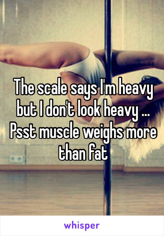 The scale says I'm heavy but I don't look heavy ... Psst muscle weighs more than fat