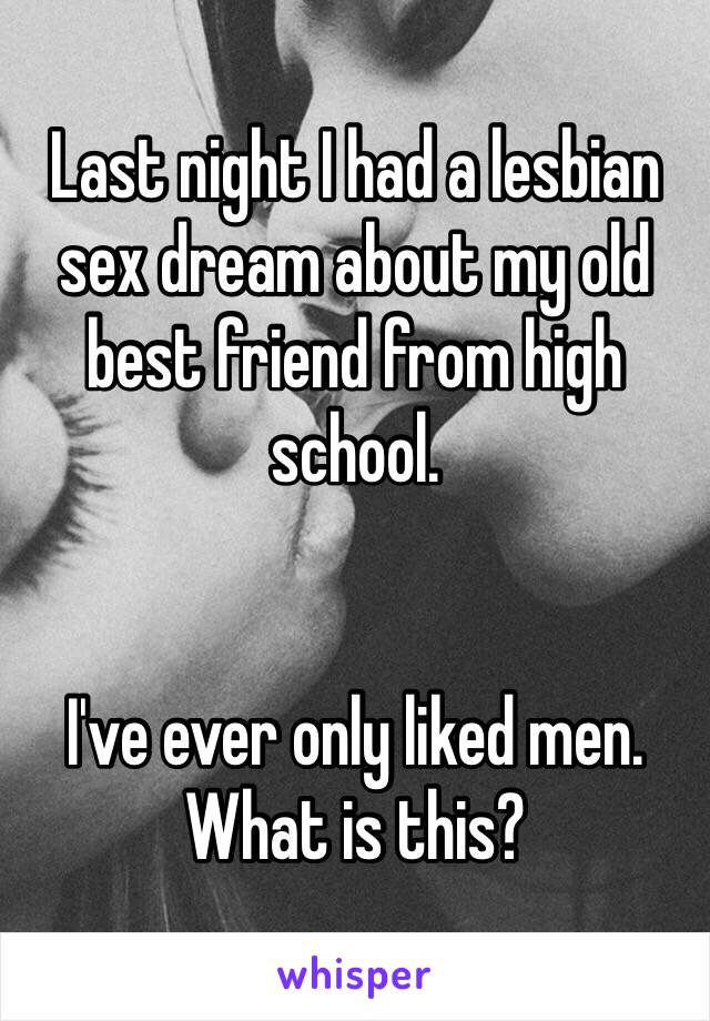 Last night I had a lesbian sex dream about my old best friend from high school. 


I've ever only liked men. What is this? 