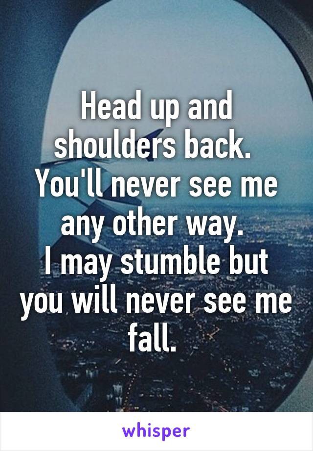 Head up and shoulders back. 
You'll never see me any other way. 
I may stumble but you will never see me fall. 