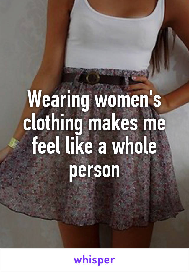 Wearing women's clothing makes me feel like a whole person