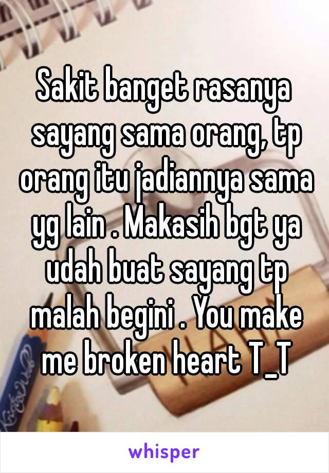 Sakit banget rasanya sayang sama orang, tp orang itu jadiannya sama yg lain . Makasih bgt ya udah buat sayang tp malah begini . You make me broken heart T_T