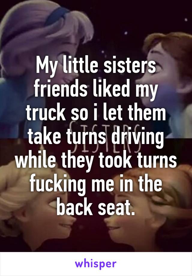 My little sisters friends liked my truck so i let them take turns driving while they took turns fucking me in the back seat.