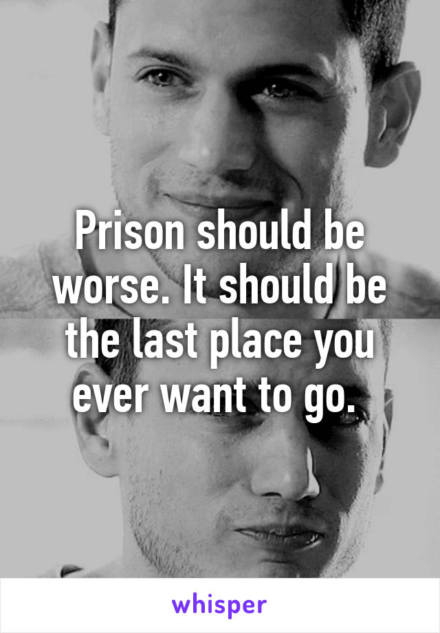 Prison should be worse. It should be the last place you ever want to go. 