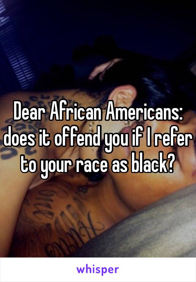 Dear African Americans: does it offend you if I refer to your race as black? 