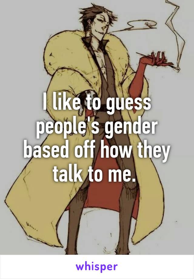 I like to guess people's gender based off how they talk to me. 