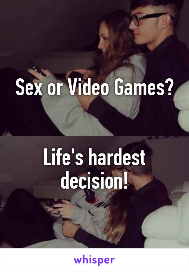 Sex or Video Games?


Life's hardest decision!