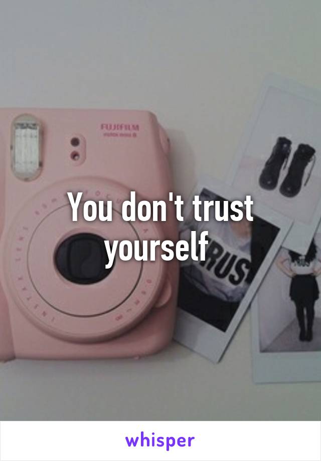 You don't trust yourself 