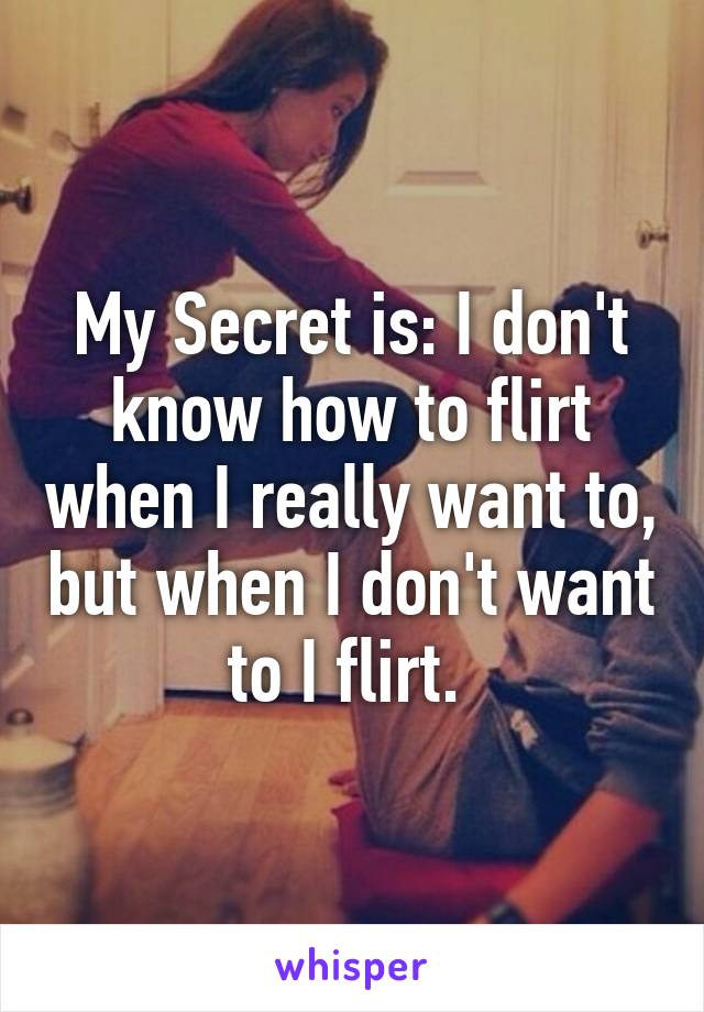 My Secret is: I don't know how to flirt when I really want to, but when I don't want to I flirt. 