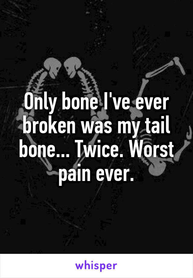 Only bone I've ever broken was my tail bone... Twice. Worst pain ever.