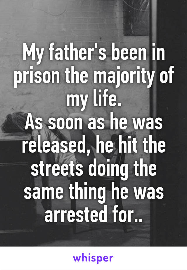 My father's been in prison the majority of my life.
As soon as he was released, he hit the streets doing the same thing he was arrested for..