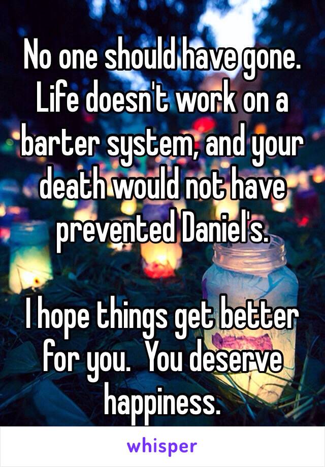 No one should have gone.  Life doesn't work on a barter system, and your death would not have prevented Daniel's.

I hope things get better for you.  You deserve happiness.