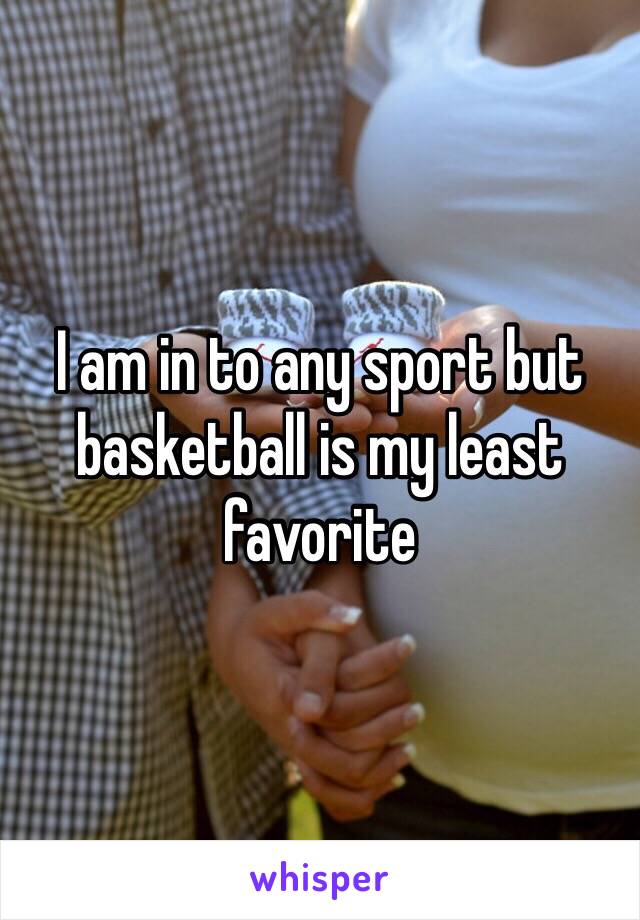 I am in to any sport but basketball is my least favorite 