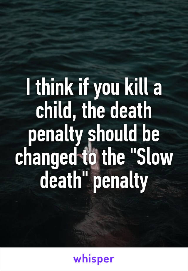 I think if you kill a child, the death penalty should be changed to the "Slow death" penalty