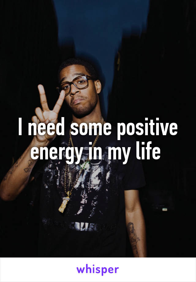 I need some positive energy in my life 