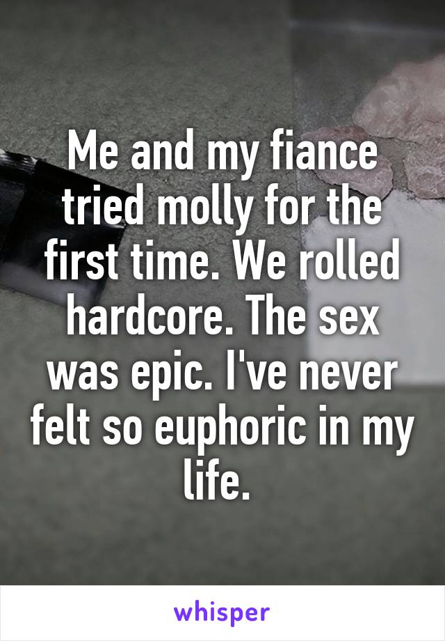 Me and my fiance tried molly for the first time. We rolled hardcore. The sex was epic. I've never felt so euphoric in my life. 