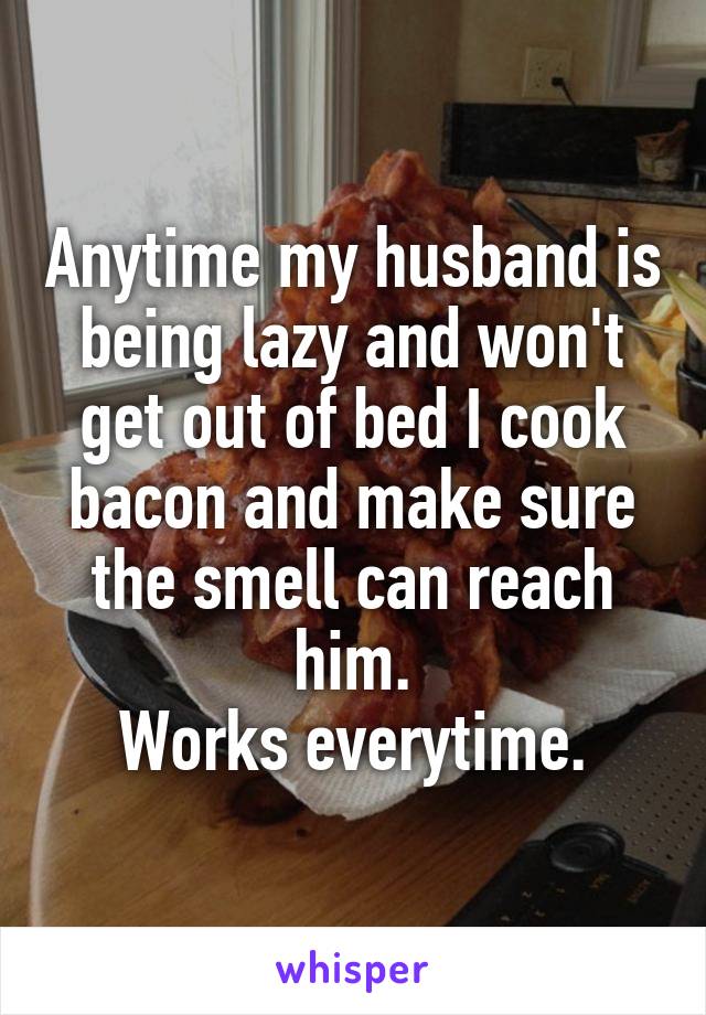 Anytime my husband is being lazy and won't get out of bed I cook bacon and make sure the smell can reach him.
Works everytime.