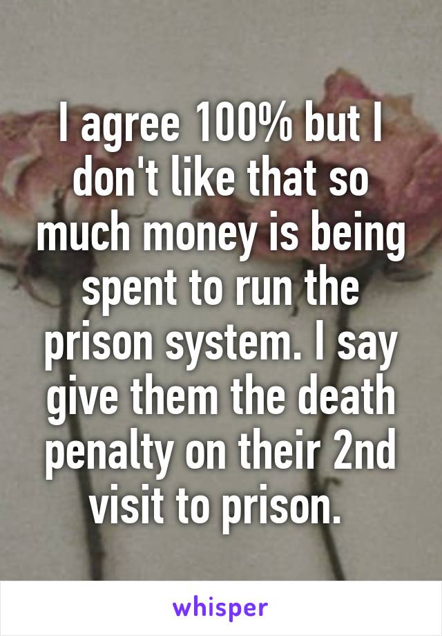 I agree 100% but I don't like that so much money is being spent to run the prison system. I say give them the death penalty on their 2nd visit to prison. 