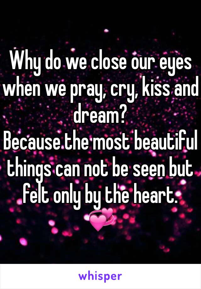 Why do we close our eyes when we pray, cry, kiss and dream? 
Because the most beautiful things can not be seen but felt only by the heart.
💞