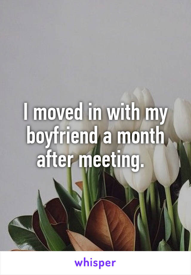 I moved in with my boyfriend a month after meeting.  