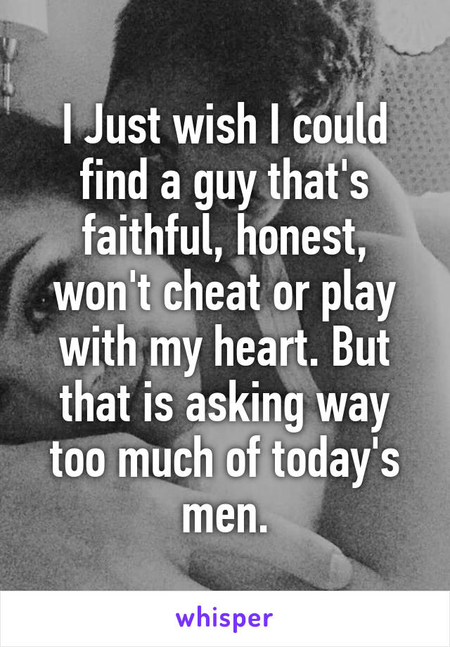 I Just wish I could find a guy that's faithful, honest, won't cheat or play with my heart. But that is asking way too much of today's men.