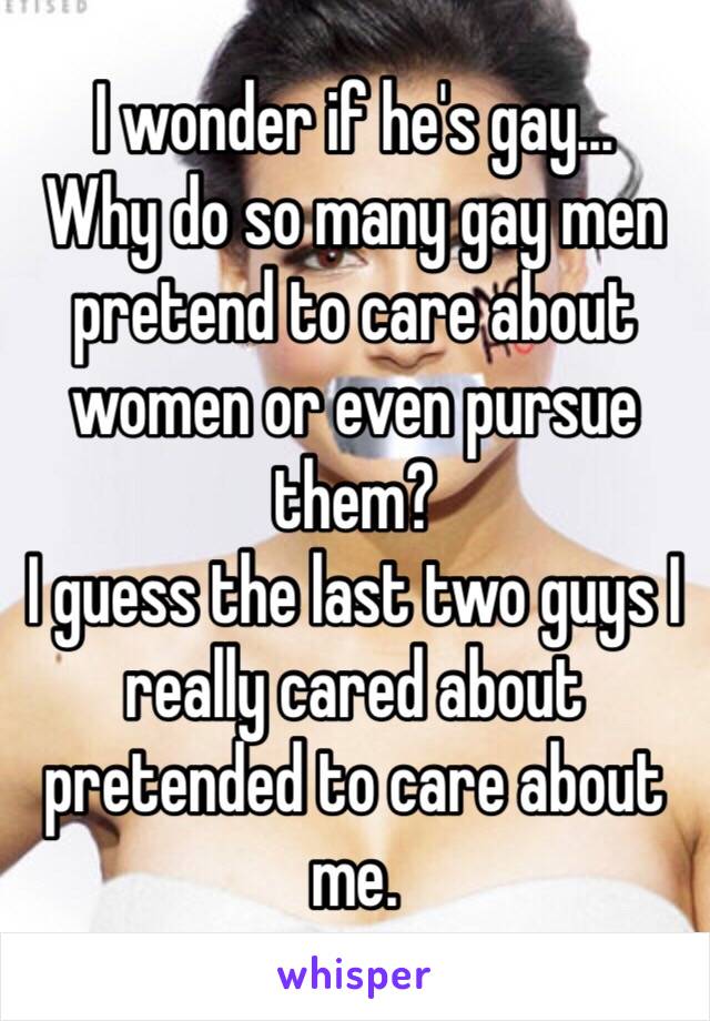 I wonder if he's gay...
Why do so many gay men pretend to care about women or even pursue them? 
I guess the last two guys I really cared about pretended to care about me. 