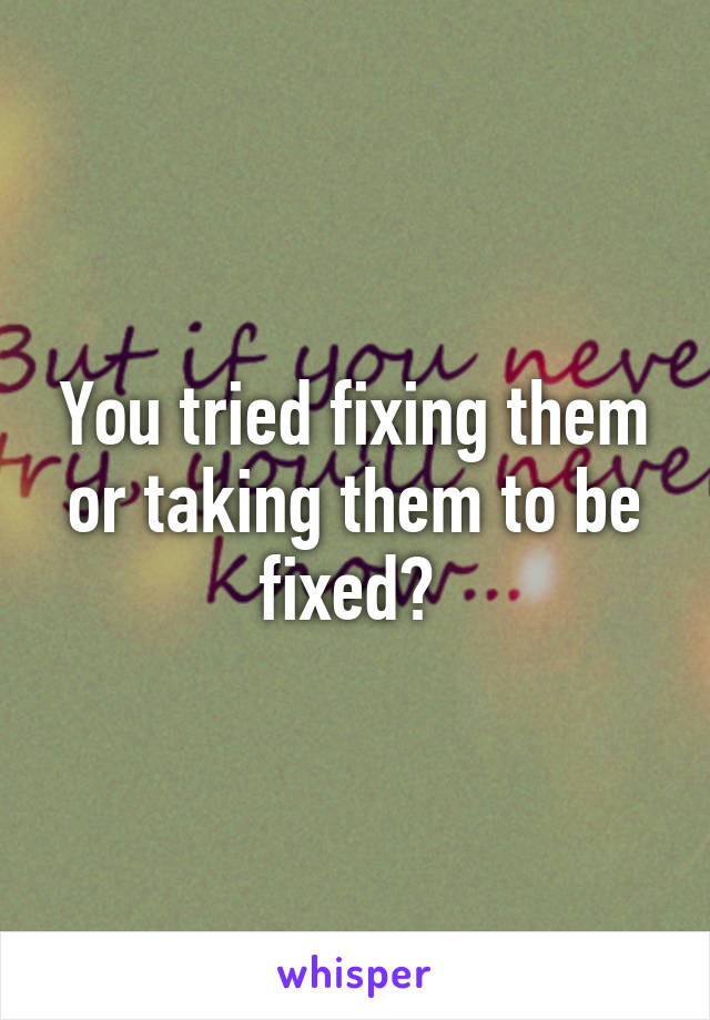 You tried fixing them or taking them to be fixed? 