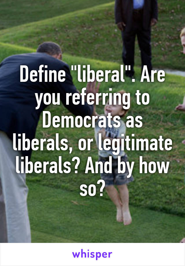 Define "liberal". Are you referring to Democrats as liberals, or legitimate liberals? And by how so?