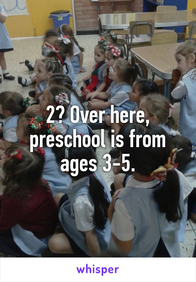 2? Over here, preschool is from ages 3-5.