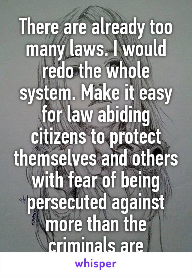 There are already too many laws. I would redo the whole system. Make it easy for law abiding citizens to protect themselves and others with fear of being persecuted against more than the criminals are