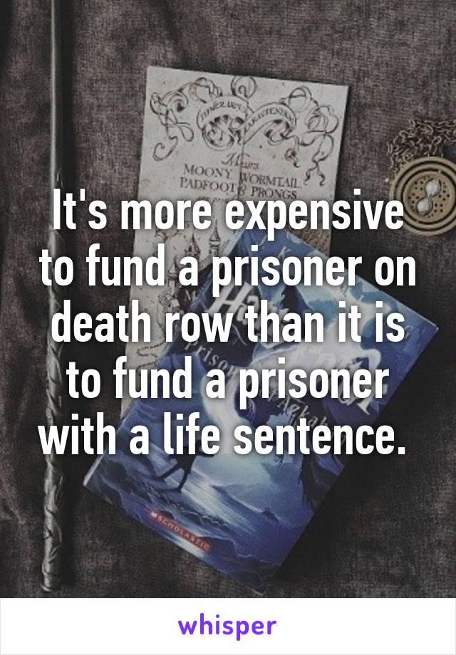 It's more expensive to fund a prisoner on death row than it is to fund a prisoner with a life sentence. 