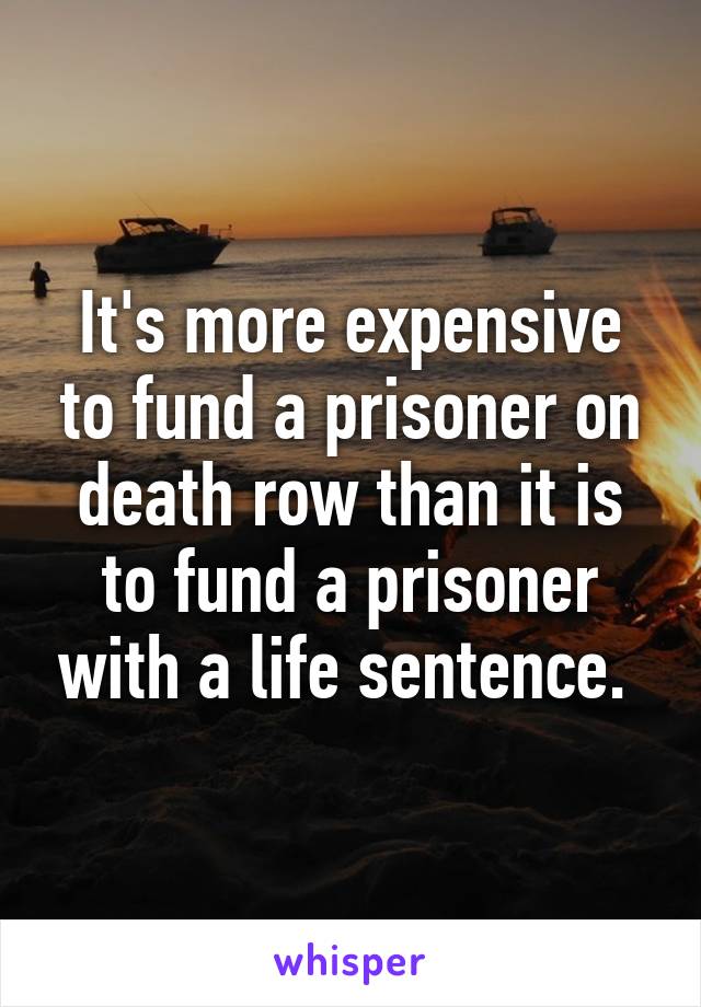 It's more expensive to fund a prisoner on death row than it is to fund a prisoner with a life sentence. 