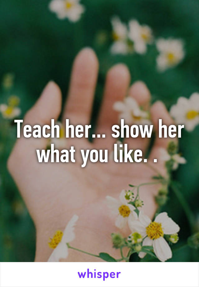 Teach her... show her what you like. . 