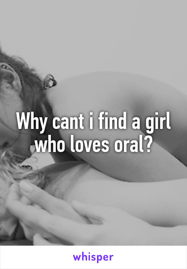 Why cant i find a girl who loves oral?