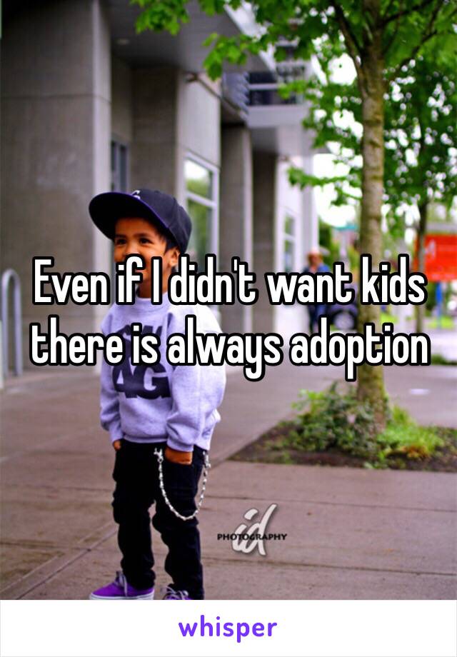 Even if I didn't want kids there is always adoption 